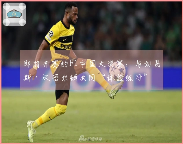 即将开赛的F1中国大奖赛，与刘易斯·汉密尔顿共同“体验练习”