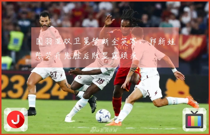 国羽混双卫冕梦断全英赛，郭新娃陈芳卉先胜后败显露顽疾