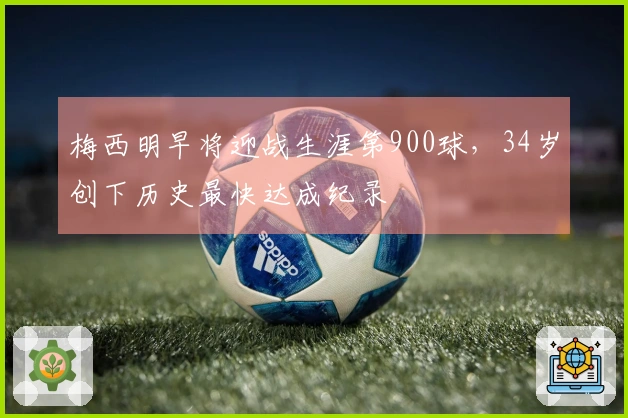梅西明早将迎战生涯第900球，34岁创下历史最快达成纪录