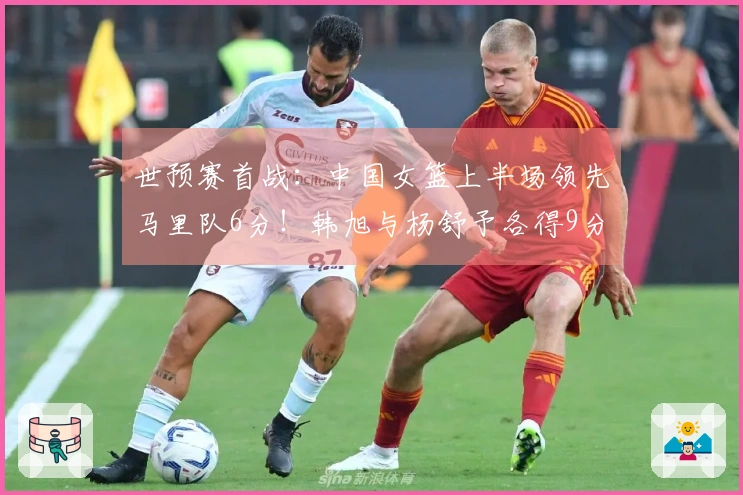 世预赛首战：中国女篮上半场领先马里队6分！韩旭与杨舒予各得9分