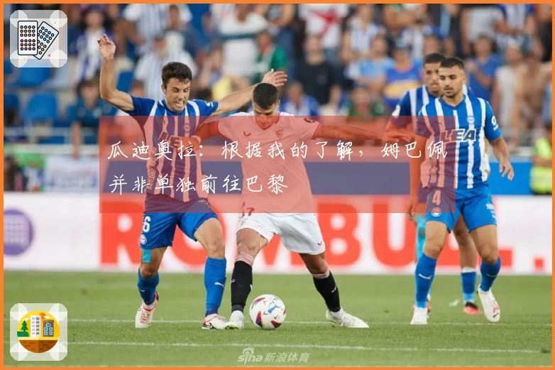 瓜迪奥拉：根据我的了解，姆巴佩并非单独前往巴黎