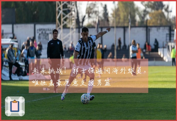 未来挑战！郭士强遍问海外球员，唯独嘉豪愿意支援男篮