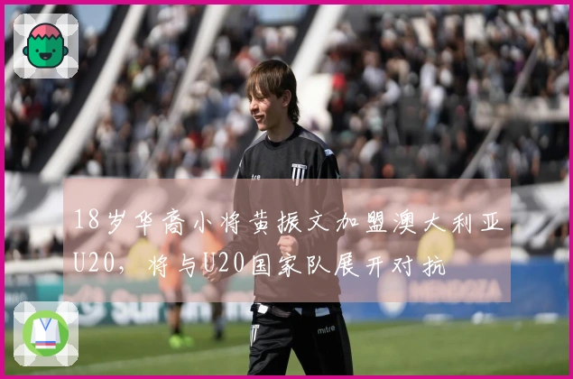 18岁华裔小将黄振文加盟澳大利亚U20，将与U20国家队展开对抗