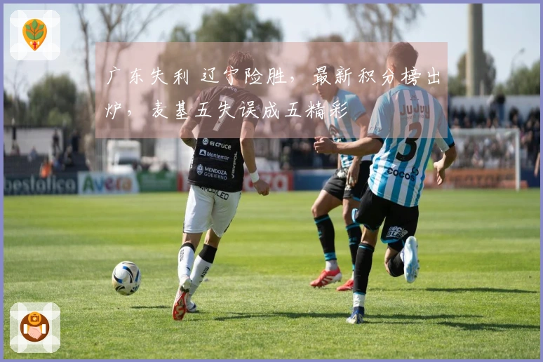 广东失利 辽宁险胜，最新积分榜出炉，麦基五失误成五精彩