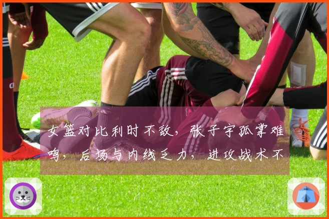 女篮对比利时不敌，张子宇孤掌难鸣，后场与内线乏力，进攻战术不足