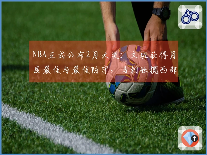 NBA正式公布2月大奖：文班获得月度最佳与最佳防守，马刺独揽西部四项荣誉