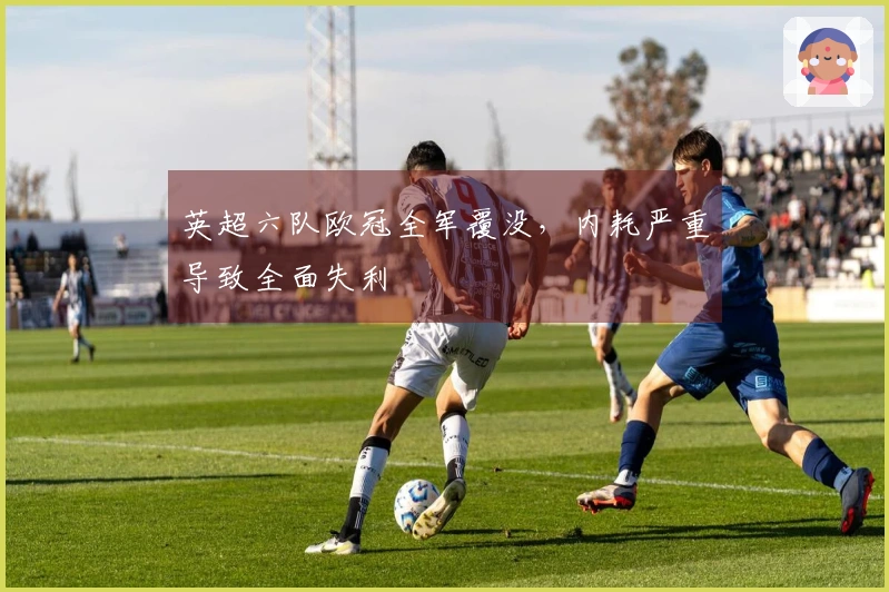 英超六队欧冠全军覆没，内耗严重导致全面失利