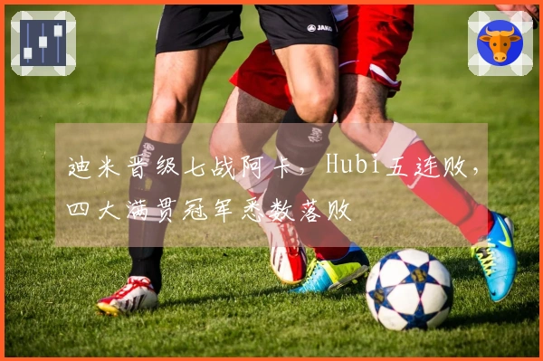 迪米晋级七战阿卡，Hubi五连败，四大满贯冠军悉数落败