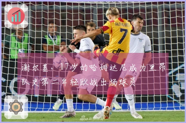 谢尔基，17岁的哈姆达尼成为里昂队史第二年轻欧战出场球员