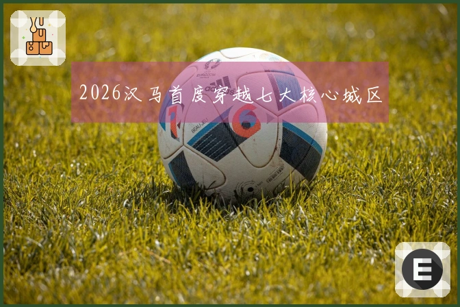 2026汉马首度穿越七大核心城区