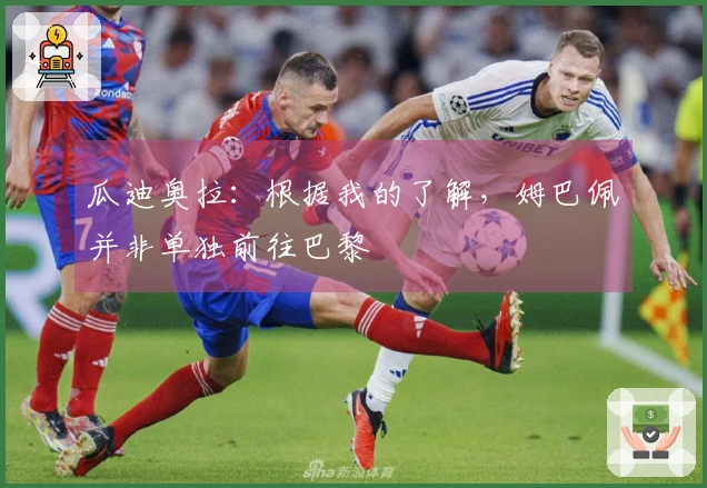 瓜迪奥拉：根据我的了解，姆巴佩并非单独前往巴黎