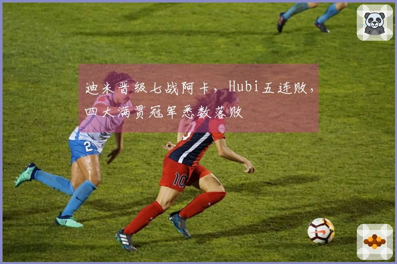 迪米晋级七战阿卡，Hubi五连败，四大满贯冠军悉数落败
