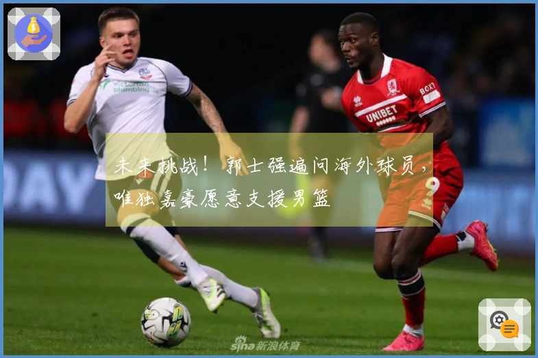 未来挑战！郭士强遍问海外球员，唯独嘉豪愿意支援男篮