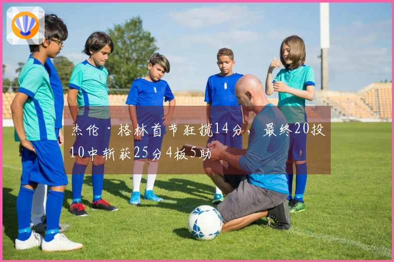 杰伦·格林首节狂揽14分，最终20投10中斩获25分4板5助