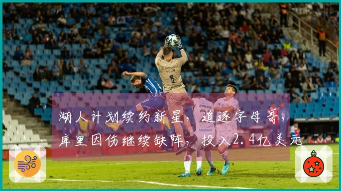 湖人计划续约新星，追逐字母哥，库里因伤继续缺阵，投入2.4亿美元