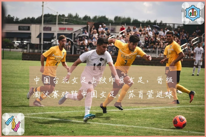 中国台北女足击败印度女足，晋级淘汰赛对阵中国女足，苏育萱进球助胜