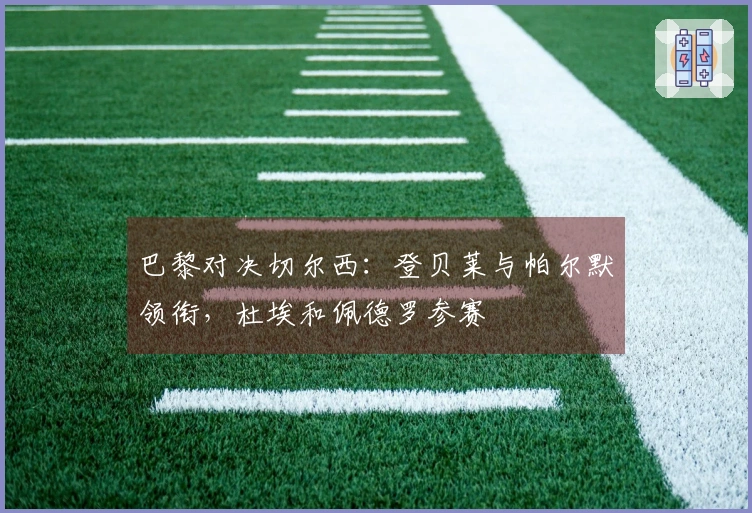 巴黎对决切尔西：登贝莱与帕尔默领衔，杜埃和佩德罗参赛